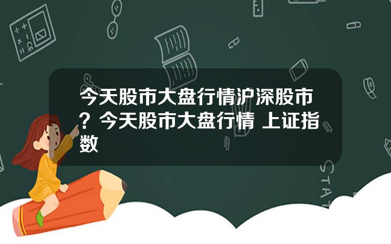 今天股市大盘行情沪深股市？今天股市大盘行情 上证指数